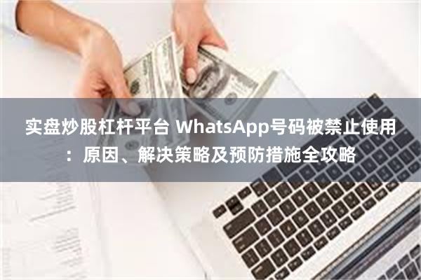 实盘炒股杠杆平台 WhatsApp号码被禁止使用：原因、解决策略及预防措施全攻略