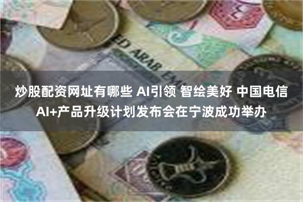 炒股配资网址有哪些 AI引领 智绘美好 中国电信AI+产品升级计划发布会在宁波成功举办