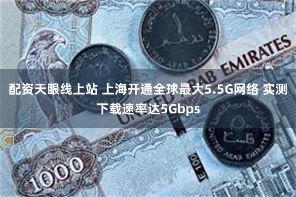 配资天眼线上站 上海开通全球最大5.5G网络 实测下载速率达5Gbps