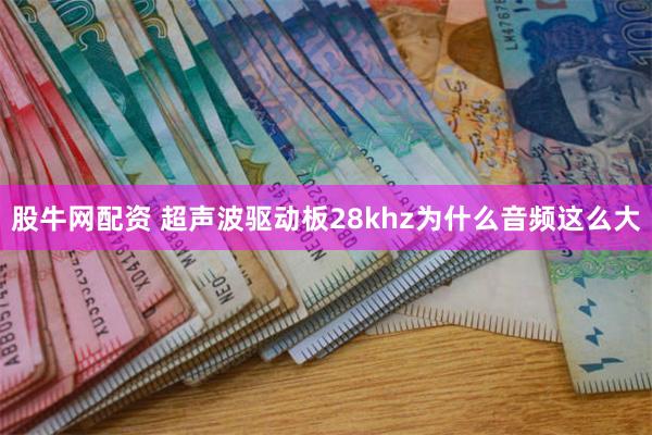 股牛网配资 超声波驱动板28khz为什么音频这么大