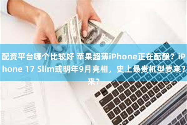 配资平台哪个比较好 苹果超薄iPhone正在酝酿？iPhone 17 Slim或明年9月亮相，史上最贵机型要来？