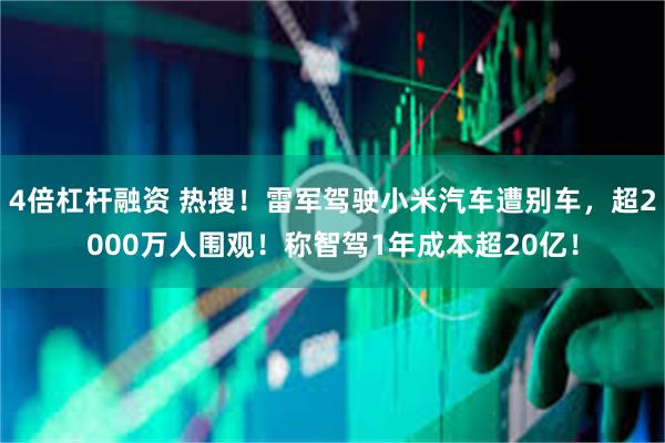 4倍杠杆融资 热搜！雷军驾驶小米汽车遭别车，超2000万人围观！称智驾1年成本超20亿！