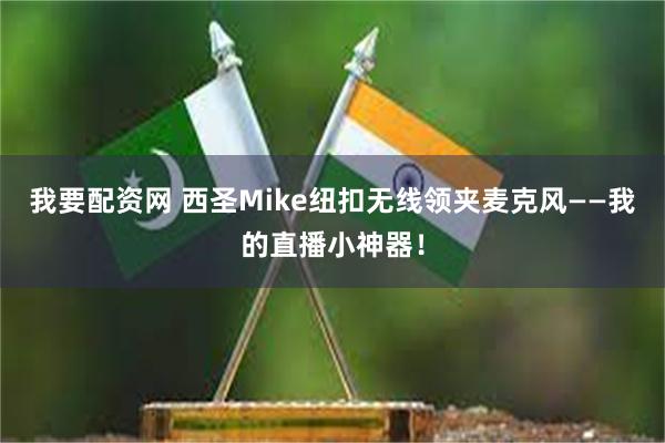 我要配资网 西圣Mike纽扣无线领夹麦克风——我的直播小神器！