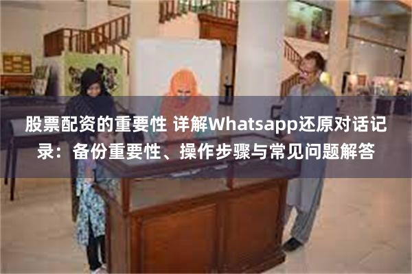 股票配资的重要性 详解Whatsapp还原对话记录：备份重要性、操作步骤与常见问题解答