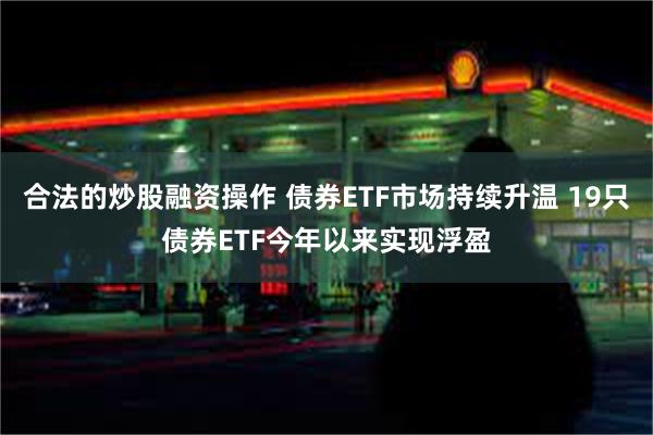 合法的炒股融资操作 债券ETF市场持续升温 19只债券ETF今年以来实现浮盈