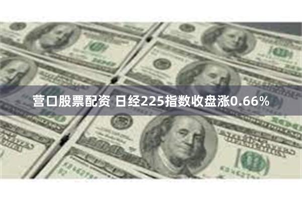 营口股票配资 日经225指数收盘涨0.66%