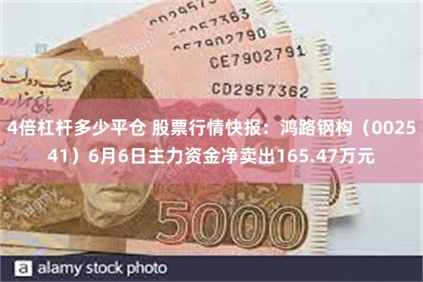 4倍杠杆多少平仓 股票行情快报：鸿路钢构（002541）6月6日主力资金净卖出165.47万元