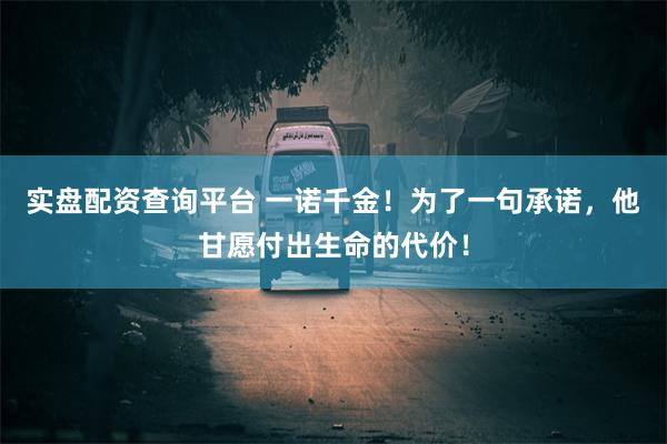 实盘配资查询平台 一诺千金！为了一句承诺，他甘愿付出生命的代价！