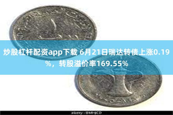 炒股杠杆配资app下载 6月21日瑞达转债上涨0.19%，转股溢价率169.55%