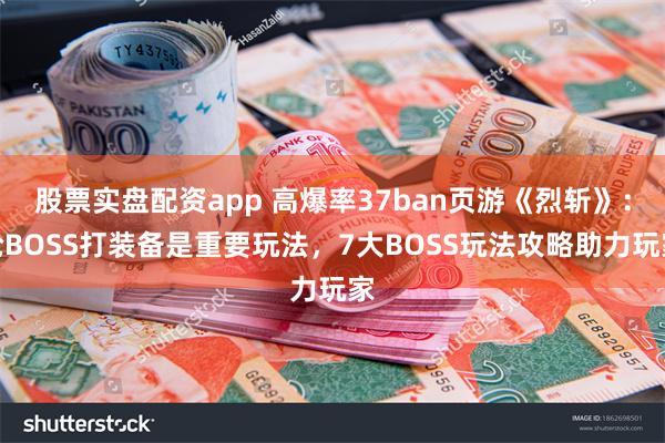 股票实盘配资app 高爆率37ban页游《烈斩》：抢BOSS打装备是重要玩法，7大BOSS玩法攻略助力玩家