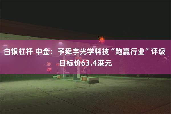 白银杠杆 中金：予舜宇光学科技“跑赢行业”评级 目标价63.4港元