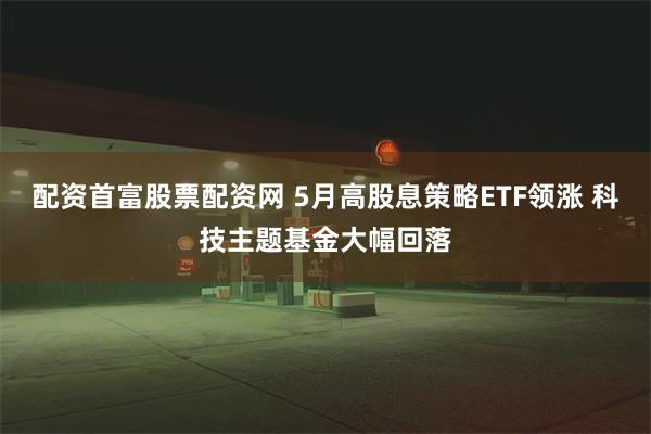 配资首富股票配资网 5月高股息策略ETF领涨 科技主题基金大幅回落