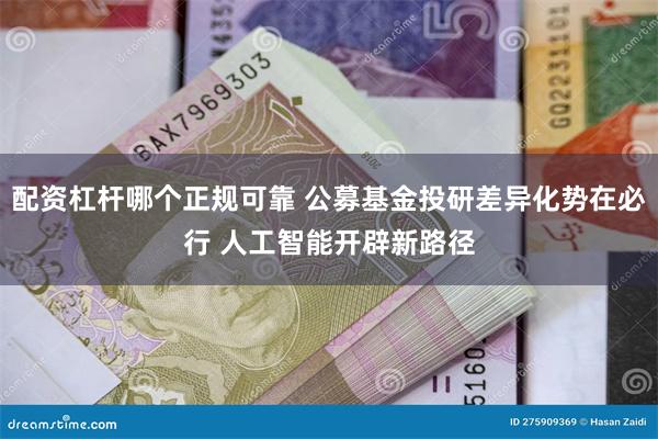 配资杠杆哪个正规可靠 公募基金投研差异化势在必行 人工智能开辟新路径