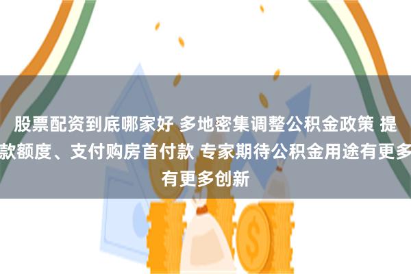 股票配资到底哪家好 多地密集调整公积金政策 提高贷款额度、支付购房首付款 专家期待公积金用途有更多创新