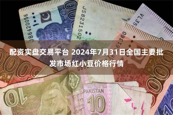 配资实盘交易平台 2024年7月31日全国主要批发市场红小豆价格行情