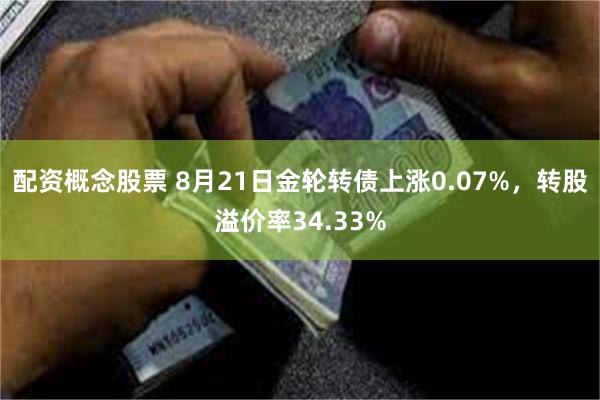 配资概念股票 8月21日金轮转债上涨0.07%，转股溢价率34.33%