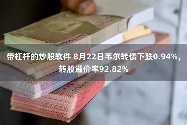 带杠杆的炒股软件 8月22日韦尔转债下跌0.94%，转股溢价率92.82%