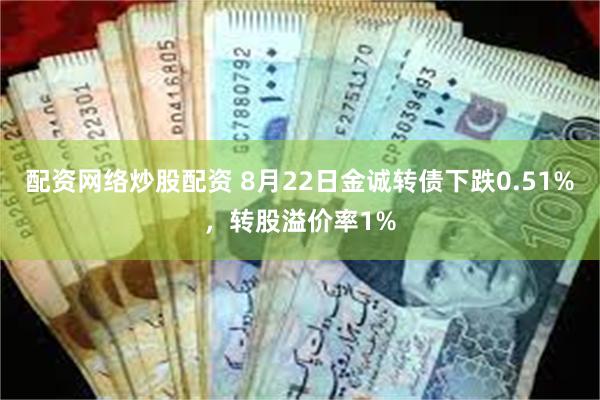 配资网络炒股配资 8月22日金诚转债下跌0.51%，转股溢价率1%