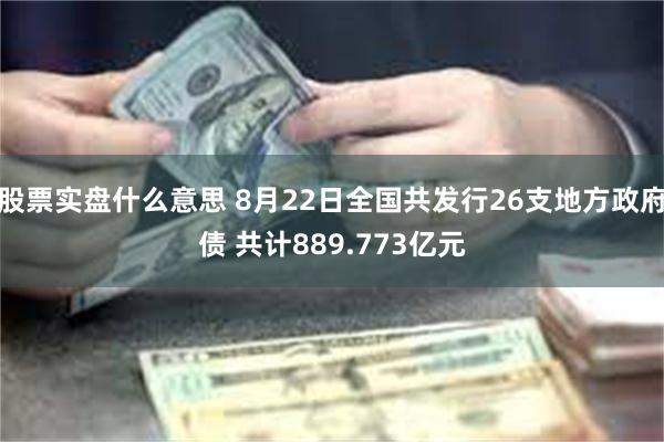 股票实盘什么意思 8月22日全国共发行26支地方政府债 共计889.773亿元