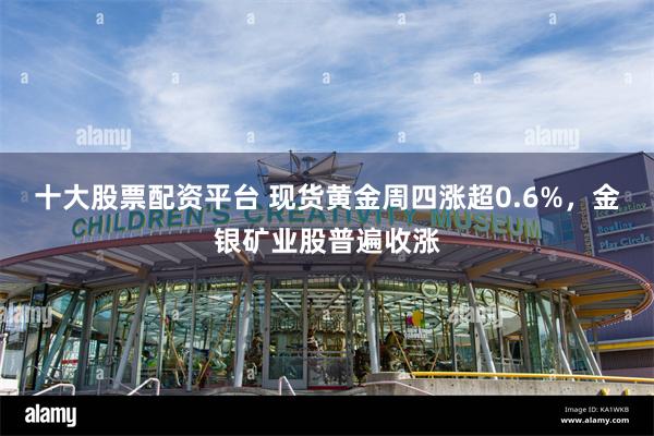 十大股票配资平台 现货黄金周四涨超0.6%，金银矿业股普遍收涨