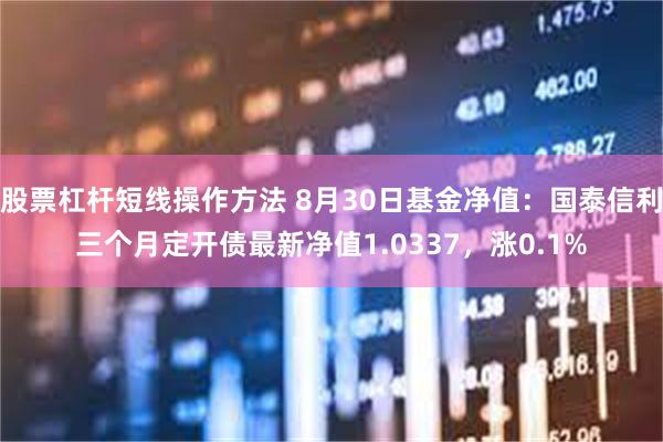 股票杠杆短线操作方法 8月30日基金净值：国泰信利三个月定开债最新净值1.0337，涨0.1%