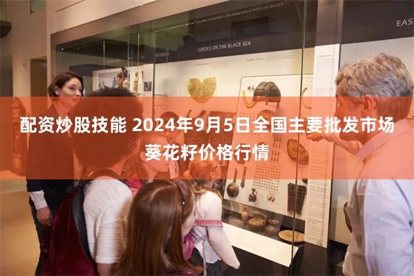 配资炒股技能 2024年9月5日全国主要批发市场葵花籽价格行情