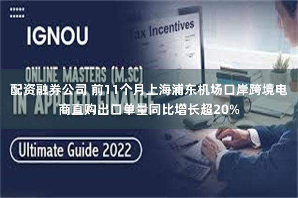 配资融券公司 前11个月上海浦东机场口岸跨境电商直购出口单量同比增长超20%