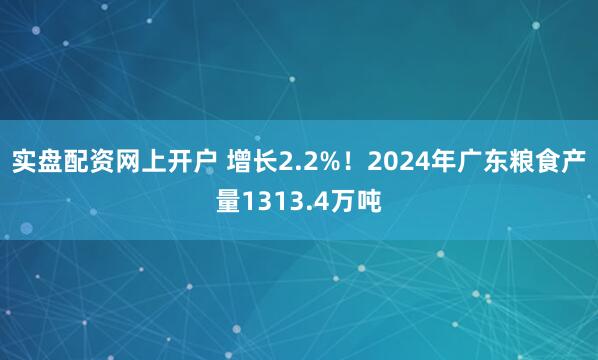 实盘配资网上开户 增长2.2%！2024年广东粮食产量1313.4万吨