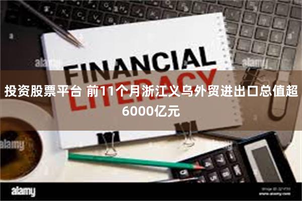 投资股票平台 前11个月浙江义乌外贸进出口总值超6000亿元