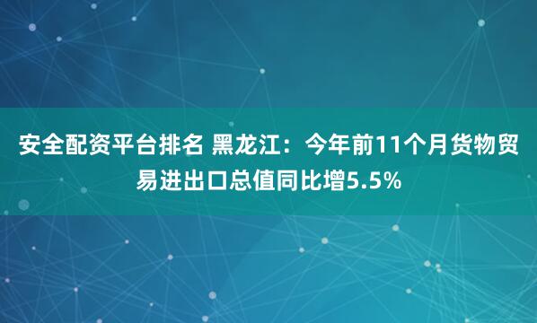 安全配资平台排名 黑龙江：今年前11个月货物贸易进出口总值同比增5.5%