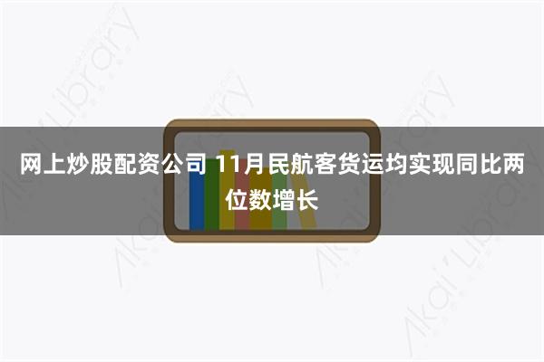 网上炒股配资公司 11月民航客货运均实现同比两位数增长