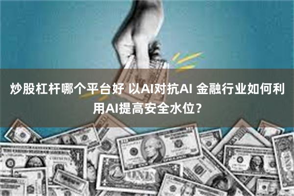 炒股杠杆哪个平台好 以AI对抗AI 金融行业如何利用AI提高