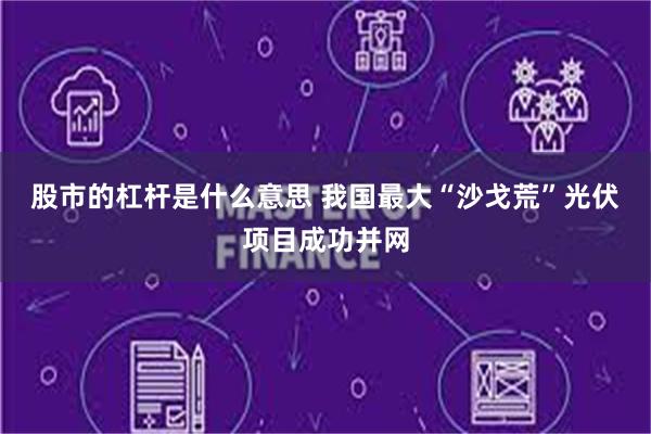 股市的杠杆是什么意思 我国最大“沙戈荒”光伏项目成功并网