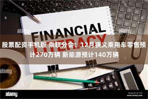 股票配资手机版 乘联分会：12月狭义乘用车零售预计270万辆 新能源预计140万辆