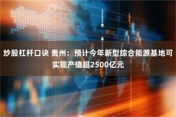 炒股杠杆口诀 贵州：预计今年新型综合能源基地可实现产值超2500亿元