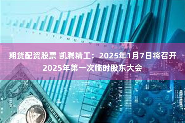 期货配资股票 凯腾精工：2025年1月7日将召开2025年第