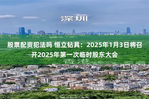 股票配资犯法吗 恒立钻具：2025年1月3日将召开2025年