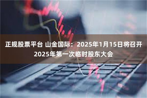 正规股票平台 山金国际：2025年1月15日将召开2025年第一次临时股东大会