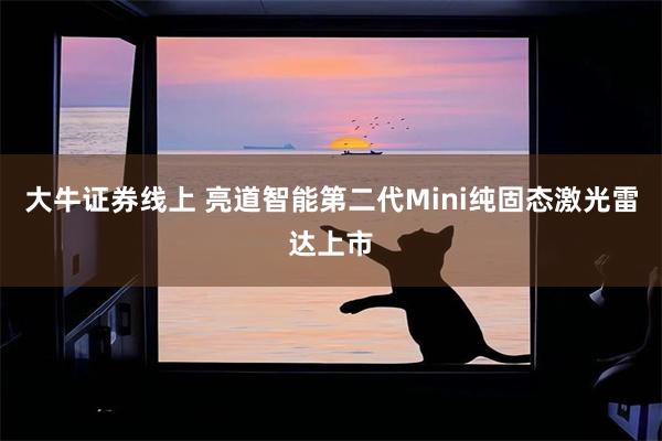 大牛证券线上 亮道智能第二代Mini纯固态激光雷达上市