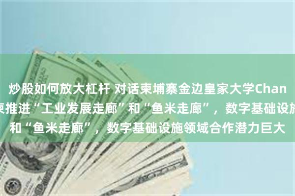 炒股如何放大杠杆 对话柬埔寨金边皇家大学Chandarith Neak：中柬推进“工业发展走廊”和“鱼米走廊”，数字基础设施领域合作潜力巨大