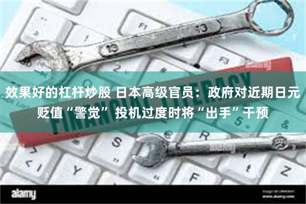 效果好的杠杆炒股 日本高级官员：政府对近期日元贬值“警觉” 投机过度时将“出手”干预