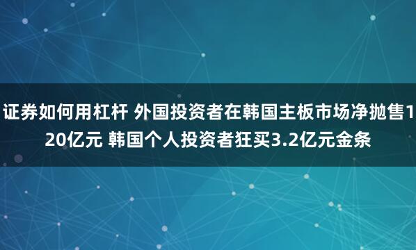 证券如何用杠杆 外国投资者在韩国主板市场净抛售120亿元 韩国个人投资者狂买3.2亿元金条