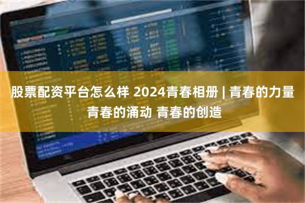 股票配资平台怎么样 2024青春相册 | 青春的力量 青春的涌动 青春的创造