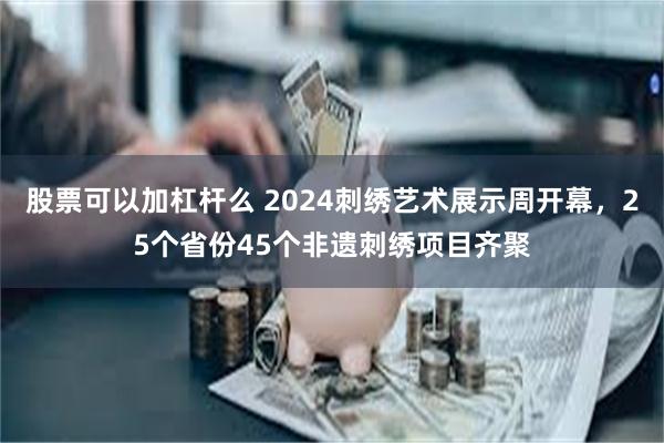 股票可以加杠杆么 2024刺绣艺术展示周开幕，25个省份45