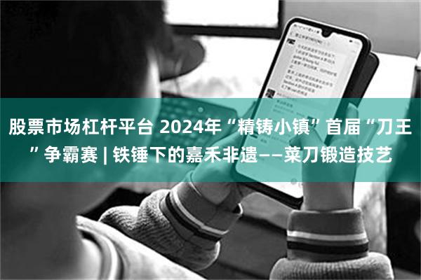 股票市场杠杆平台 2024年“精铸小镇”首届“刀王”争霸赛 | 铁锤下的嘉禾非遗——菜刀锻造技艺