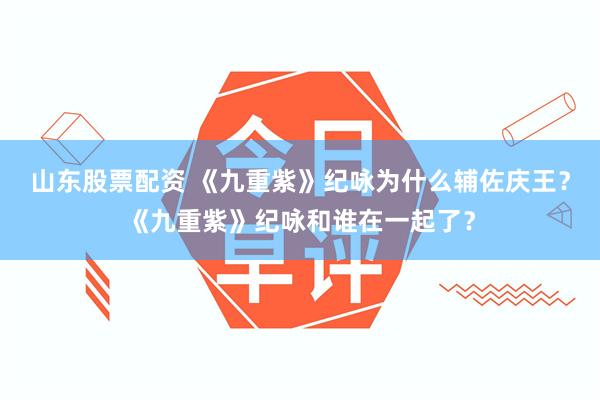 山东股票配资 《九重紫》纪咏为什么辅佐庆王？《九重紫》纪咏和