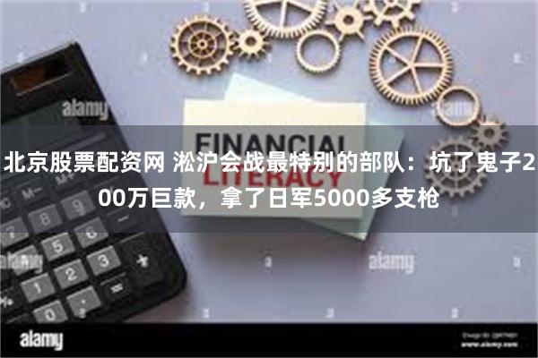 北京股票配资网 淞沪会战最特别的部队：坑了鬼子200万巨款，拿了日军5000多支枪