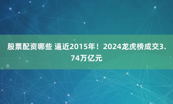 股票配资哪些 逼近2015年！2024龙虎榜成交3.74万亿元