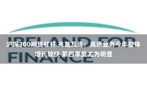 沪深300期货杠杆 兆龙互连：高速业务今年整体增长较快 第四季度尤为明显