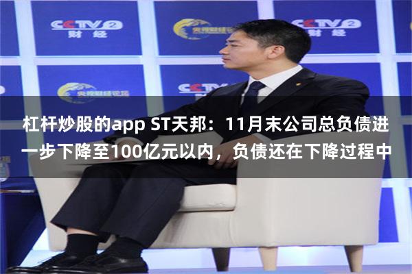 杠杆炒股的app ST天邦：11月末公司总负债进一步下降至100亿元以内，负债还在下降过程中